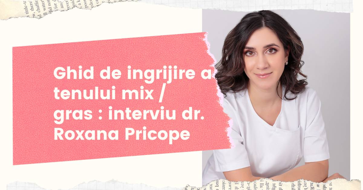 Ghid de ingrijire a tenului mix / gras : interviu dr. Roxana Pricope