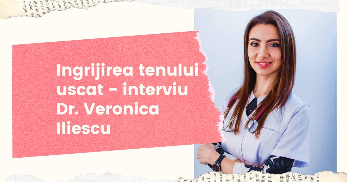 Ingrijirea tenului uscat – interviu Dr. Veronica Iliescu