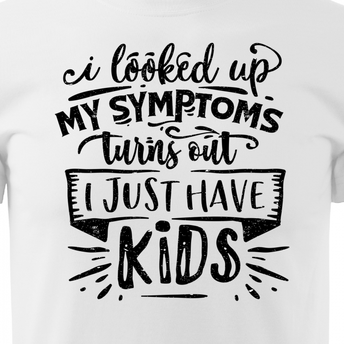 Tricou cu mesaj, pentru parinti, idee de cadou, I Looked Up My Symptoms, Turns Out i Just Have Kids [2]