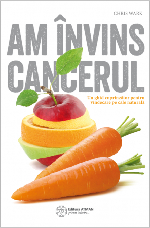 Chris Wark - Am învins cancerul. Un plan cuprinzător pentru vindecare pe cale naturală. Chris Wark