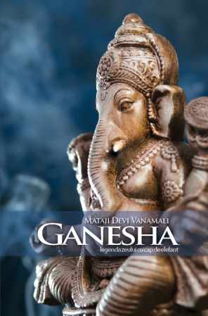 Mataji Devi Vanamali - Ganesha. Legenda zeului cu cap de elefant. Mataji Devi Vanamali