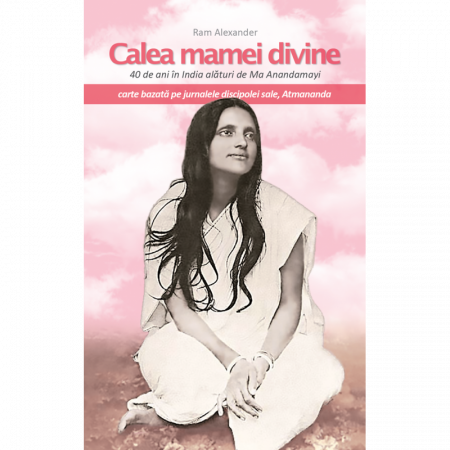 Hinduism - Calea mamei divine. 40 de ani în India alături de Ma Anandamayi. Jurnalele discipolei sale, Atmananda