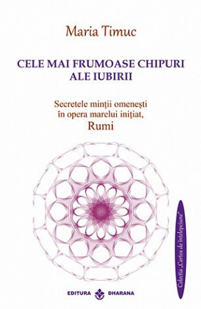 Vindecare spirituală - Cele mai frumoase chipuri ale iubirii - secretele minţii omeneşti în opera marelui iniţiat, Rumi