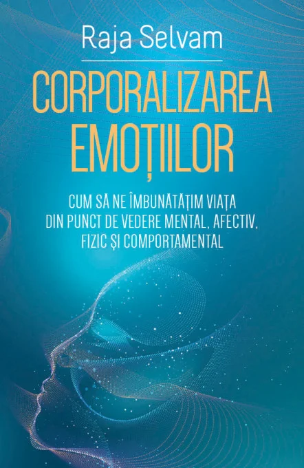 Psihologie - Corporalizarea emotiilor Cum sa ne imbunatatim viata din punct de vedere mental, afectiv, fizic si comportamental
