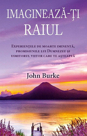 Viaţa de după moarte - Imaginează-ţi raiul: Experienţele de moarte iminentă, promisiunile lui Dumnezeu şi uimitorul viitor care te aşteaptă