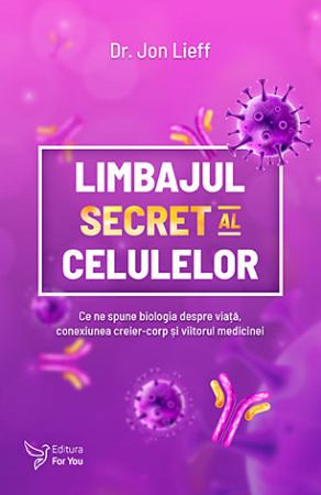 Sănătate - Limbajul secret al celulelor - ce ne spune biologia despre viaţă, conexiunea creier-corp şi viitorul medicinei