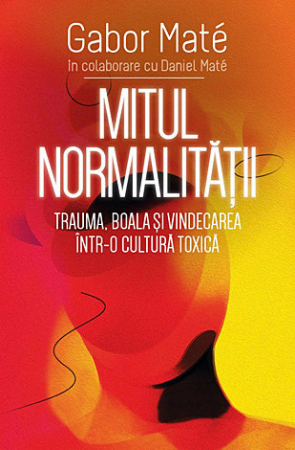 Psihologie - Mitul normalităţii - trauma, boala şi vindecarea într-o cultură toxică
