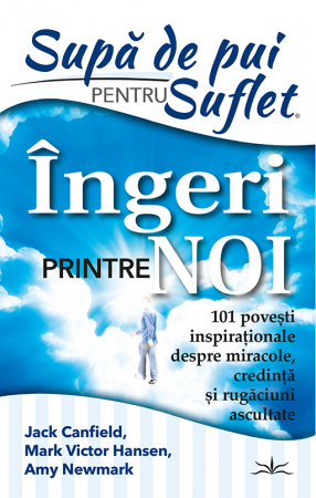 Supă de pui pentru suflet - Supă de Pui pentru Suflet. Îngeri Printre noi. 101 Povești inspirationale despre miracole, credință și rugăciuni ascultate.