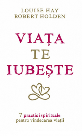 Vindecare spirituală - Viaţa te iubeşte: 7 practici spirituale pentru vindecarea vieţii