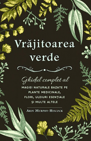 Sănătate - Vrăjitoarea verde - ghidul complet al magiei naturale bazate pe plante medicinale, flori, uleiuri esenţiale şi multe altele