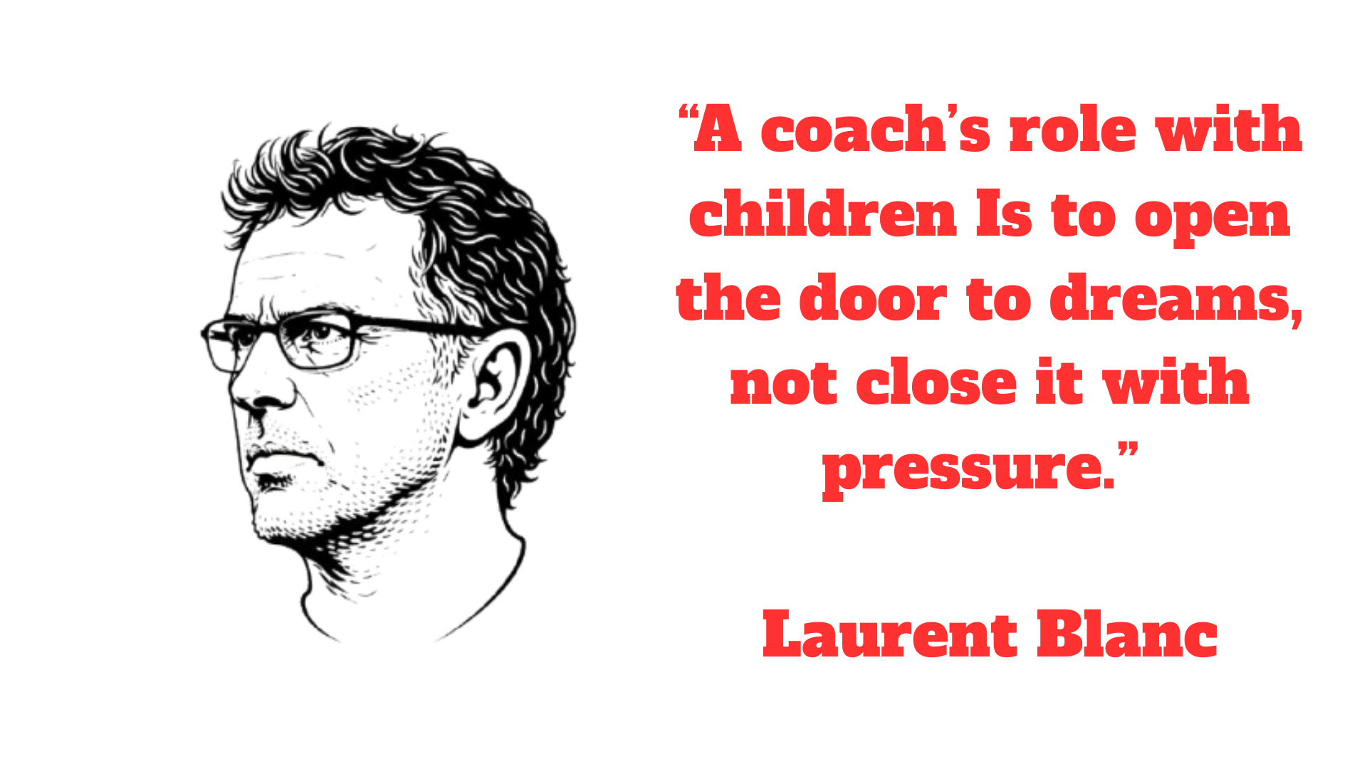 “A coach’s role with children Is to open the door to dreams, not close it with pressure.” – Laurent Blanc