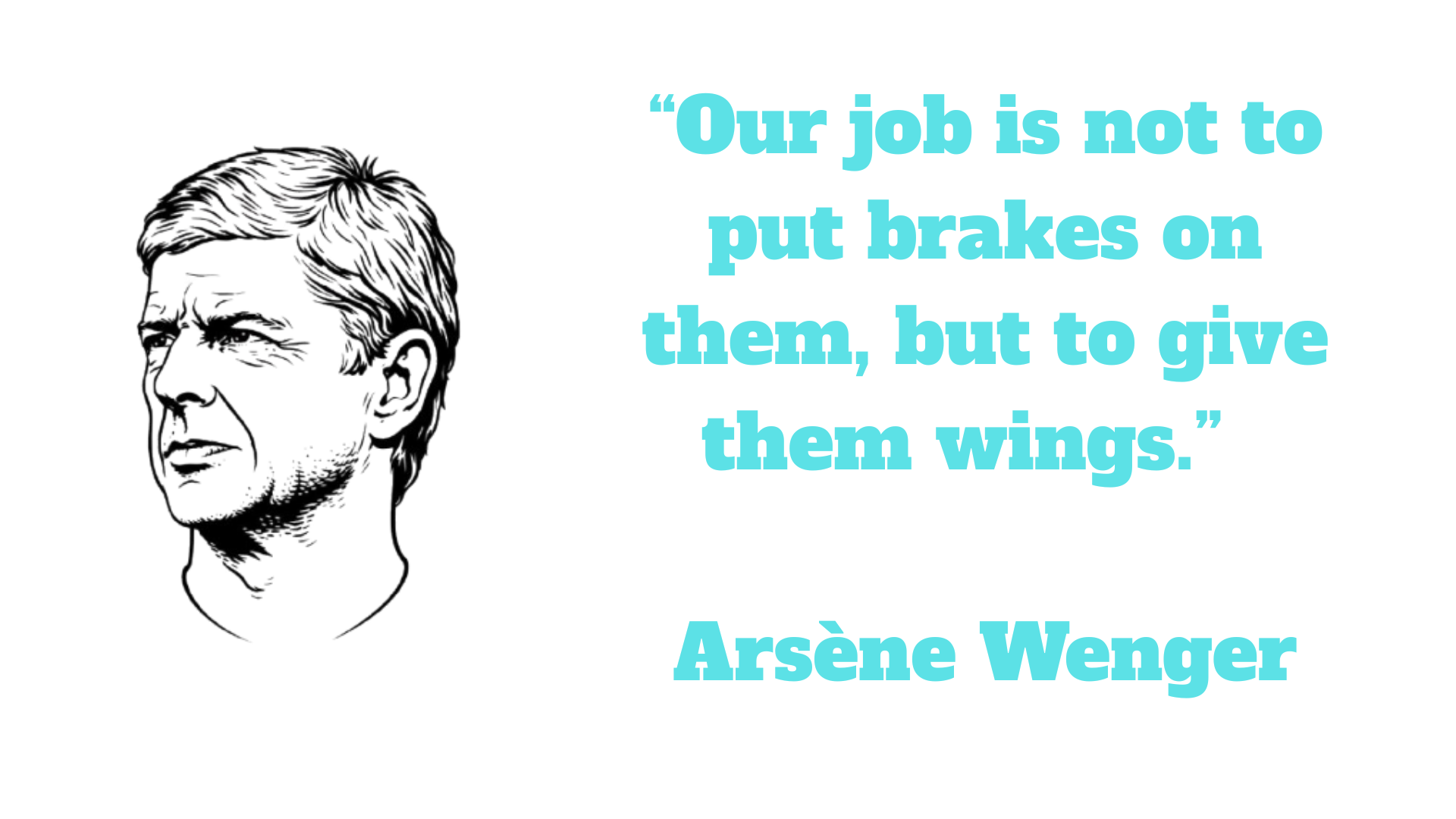 “Our job Is not to put brakes on them, but to give them wings.” – Arsène Wenger