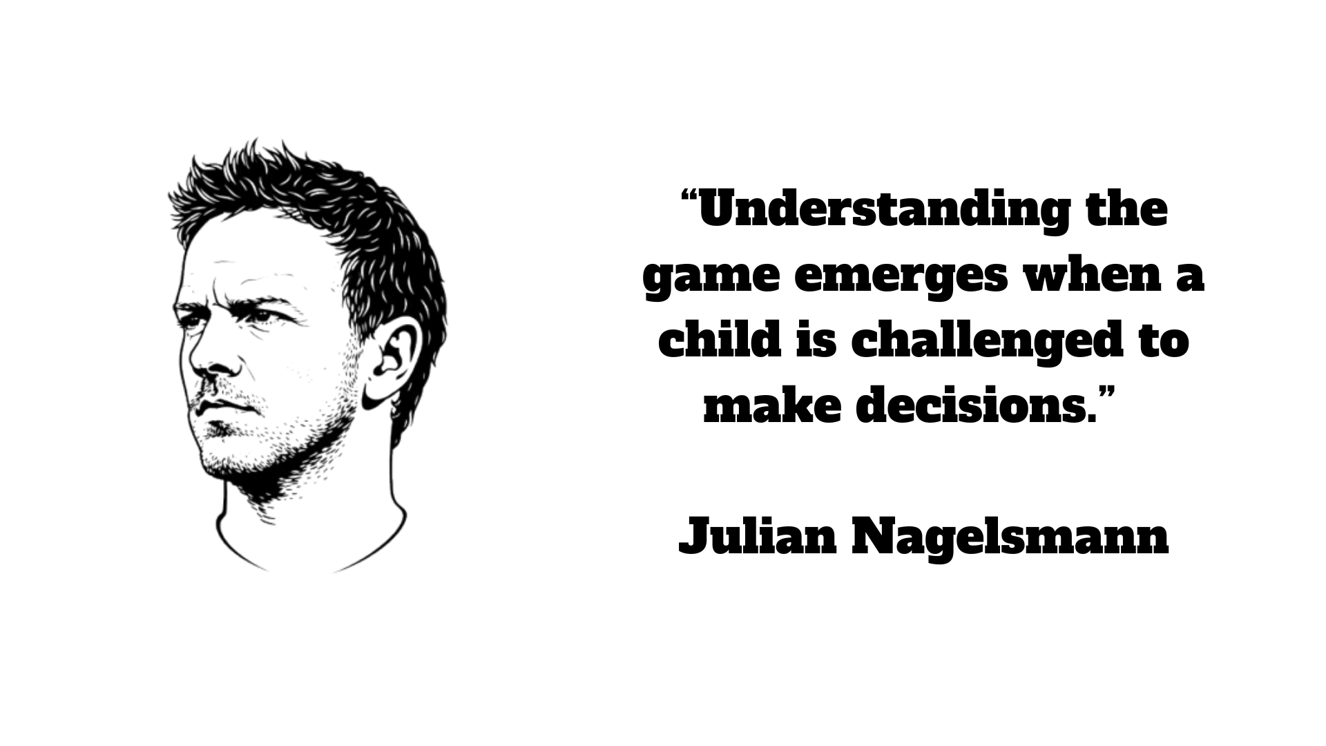 “Understanding the game emerges when a child is challenged to make decisions.” – Julian Nagelsmann