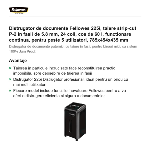 Distrugator de documente Fellowes 225i, taiere strip-cut P-2 in fasii de 5.8 mm, 24 coli, cos de 60 l, functionare continua, pentru peste 5 utilizatori, 785x454x435 mm [1]