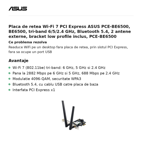 Placa de retea Wi-Fi 7 PCI Express ASUS PCE-BE6500, BE6500, tri-band 6/5/2.4 GHz, Bluetooth 5.4, 2 antene externe, bracket low profile inclus, PCE-BE6500 [1]