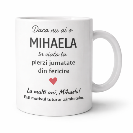 CANI NUME - Cana personalizata cu numele Mihaela, cadou aniversare sau zi de nume pentru Mihaela, cana ceramica alba cu mesaj „Daca nu ai o Mihaela in viata ta pierzi jumatate din fericire”, cadou special pentru