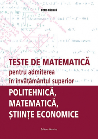 Teste de matematica pentru admiterea in invatamantul superior. Politehnica, matematica, stiinte economice