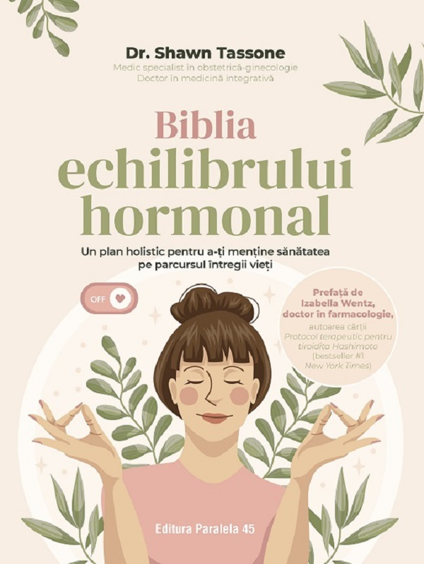 Biblia Echilibrului Hormonal. Un Plan Holistic Pentru A-Ti Mentine Sanatatea Pe Parcursul Intregii Vieti, Shawn Tassone - Editura Paralela 45 [1]