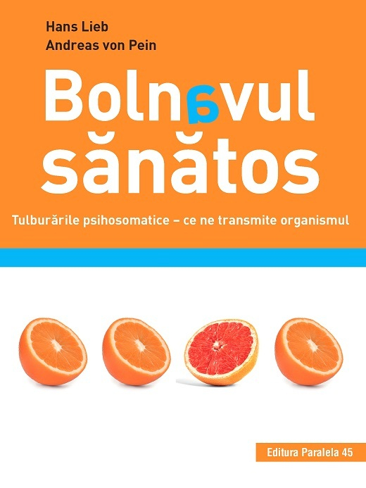 Bolnavul Sanatos. Tulburarile Psihosomatice - Ce Ne Transmite Organismul, Hans Lieb, Andreas Von Pein - Editura Paralela 45 [1]