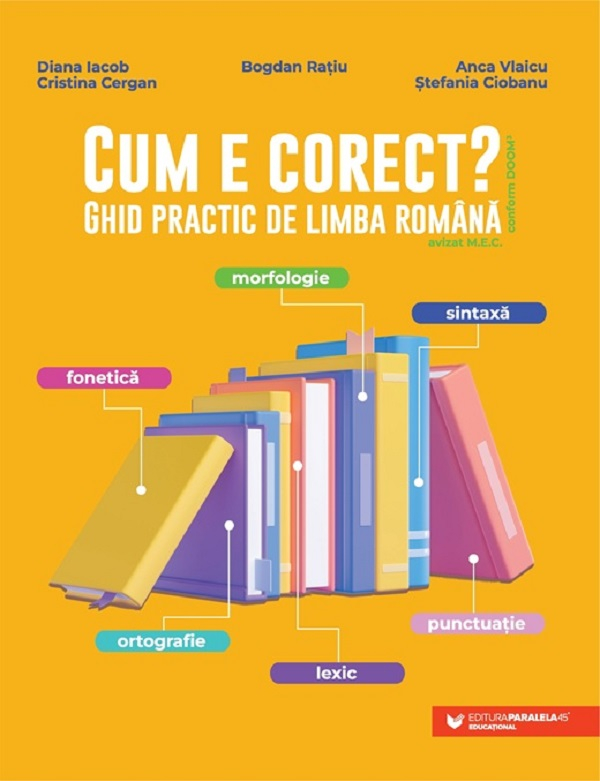Cum E Corect? Ghid Practic De Limba Romana, Anca Vlaicu, Diana Iacob, Bogdan Ratiu, Stefania Ciobanu, Cristina Cergan - Editura Paralela 45 [1]