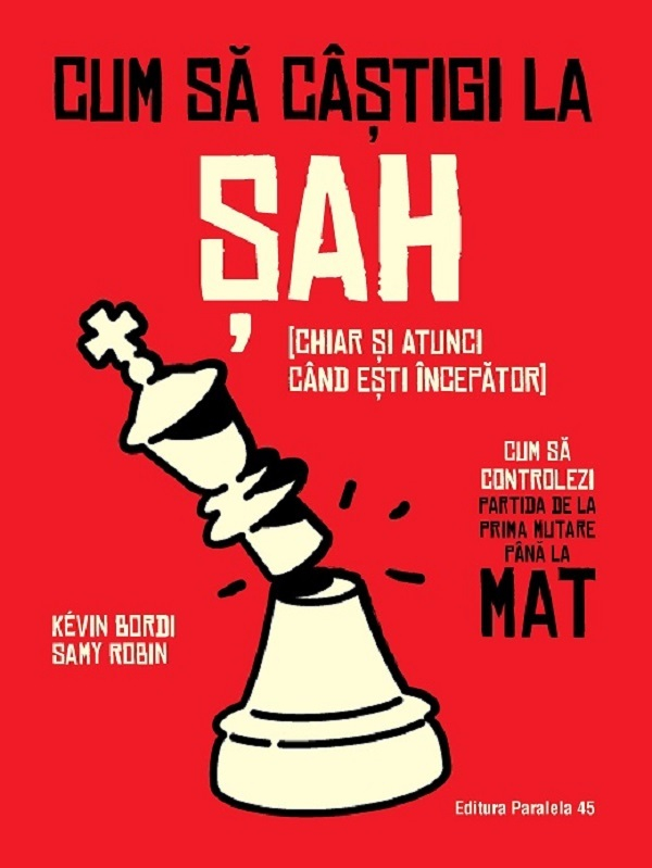Cum Sa Castigi La Sah (Chiar Si Atunci Cand Esti Incepator). Cum Sa Controlezi Partida De La Prima Mutare Pana La Mat, Kevin Bordi, Samy Robin - Editura Paralela 45 [1]