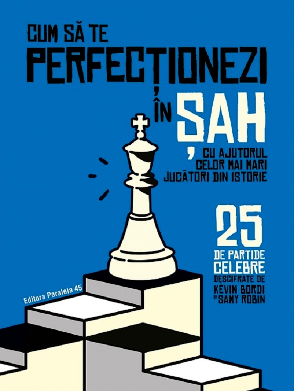 Cum Sa Te Perfectionezi In Sah Cu Ajutorul Celor Mai Mari Jucatori Din Istorie. 25 De Partide Celebre Descifrate, Samy Robin, Kevin Bordi - Editura Paralela 45 [1]