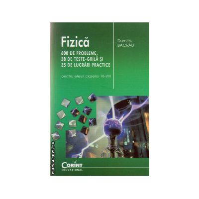 Fizica 600 De Probleme, 38 De Teste Grila Si 35 De Lucrari Practice (Pentru Elevii Claselor Vi-Viii), Dumitru Bacrau - Editura Corint [1]