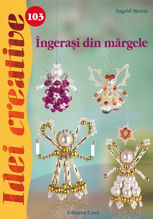 Ingerasi Din Margele - Idei Creative 103, Ingrid Moras - Editura Casa [1]
