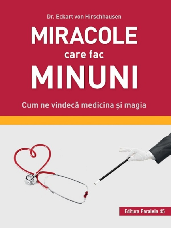 Miracole Care Fac Minuni. Cum Ne Vindeca Medicina Si Magia, Eckart Von Hirschhausen - Editura Paralela 45 [1]