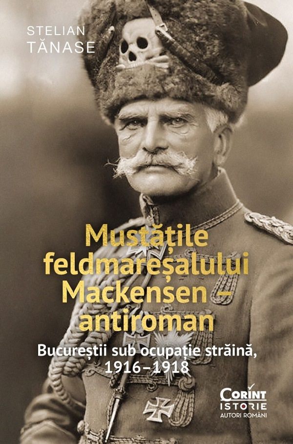 Mustatile Feldmaresalului Mackensen - Antiroman. Bucurestii Sub Ocupatie Straina, 1916 - 1918, Stelian Tanase - Editura Corint [1]