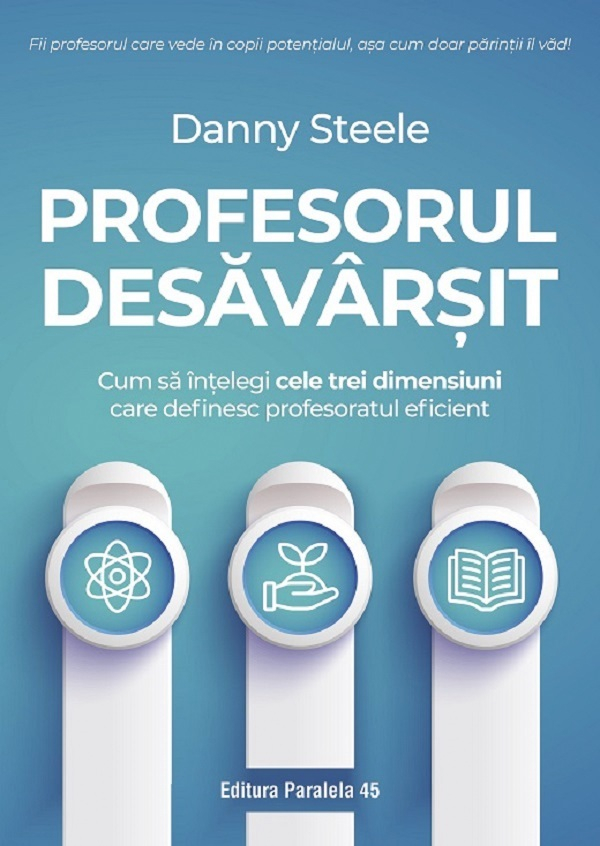 Profesorul Desavarsit. Cum Sa Intelegi Cele Trei Dimensiuni Care Definesc Profesoratul Eficient, Danny Steele - Editura Paralela 45 [1]