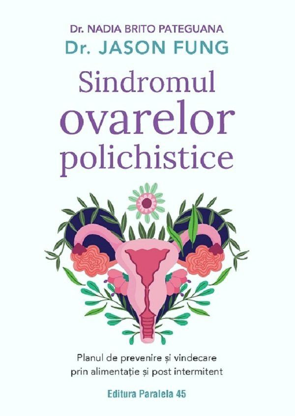 Sindromul Ovarelor Polichistice. Planul De Prevenire Si Vindecare Prin Alimentatie Si Post Intermitent. Ed. 2, Nadia Brito Pateguana, Fung Jason - Editura Paralela 45 [1]