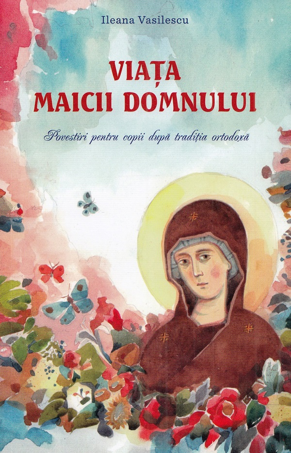 Viata Maicii Domnului. Povestiri Pentru Copii Dupa Traditia Ortodoxa, Ileana Vasilescu - Editura Sophia [1]
