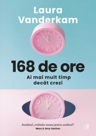 Curtea Veche - 168 De Ore. Ai Mai Mult Timp Decat Crezi, Laura Vanderkam - Editura Curtea Veche