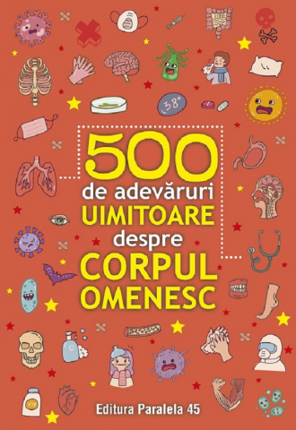 Paralela 45 - 500 De Adevaruri Uimitoare Despre Corpul Omenesc. Ed. 2,  - Editura Paralela 45