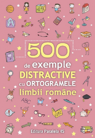 Paralela 45 - 500 De Exemple Distractive Cu Ortogramele Limbii Romane,  - Editura Paralela 45