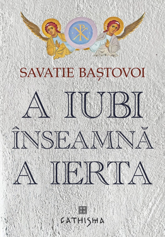 Carti - A Iubi Înseamnă A Ierta, Savatie Bastovoi - Editura CATHISMA