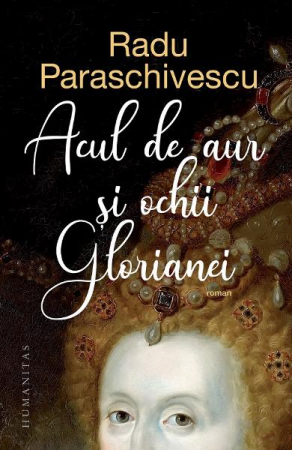 Acul De Aur Si Ochii Glorianei, Radu Paraschivescu  - Editura Humanitas