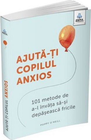 Parenting - Ajuta-Ti Copilul Anxios. 101 Metode De A-L Invata Sa-Si Depaseasca Fricile, Poppy O'Neill - Editura Gama