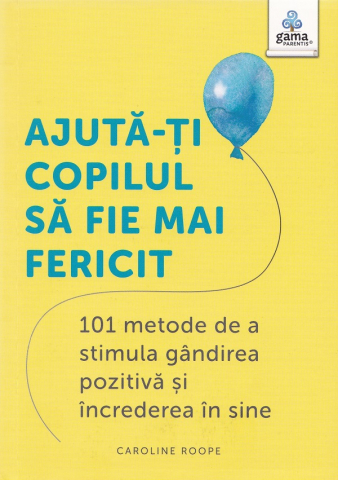 Parenting - Ajuta-Ti Copilul Sa Fie Mai Fericit. 101 Metode De A Stimula Gandirea Pozitiva Si Increderea In Sine, Caroline Roope - Editura Gama