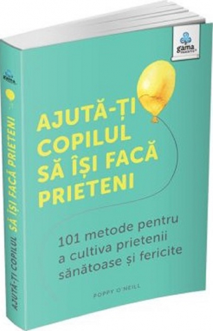 Parenting - Ajuta-Ti Copilul Sa Isi Faca Prieteni. 101 Metode Pentru A Cultiva Prietenii Sanatoase Si Fericite, Poppy O'Neill - Editura Gama