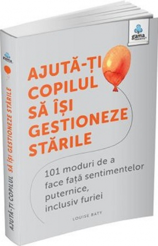 Parenting - Ajuta-Ti Copilul Sa Isi Gestioneze Starile. 101 Moduri De A Face Fata Sentimentelor Puternice, Inclusiv Furiei, Louise Baty - Editura Gama