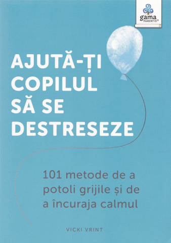 Parenting - Ajuta-Ti Copilul Sa Se Destreseze. 101 Metode De A Potoli Grijile Si De A Incuraja Calmul, Vicki Vrint - Editura Gama