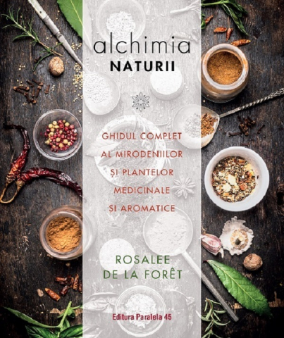 Paralela 45 - Alchimia Naturii. Ghidul Complet Al Mirodeniilor Si Plantelor Medicinale Si Aromatice, Rosalee De La Foret - Editura Paralela 45