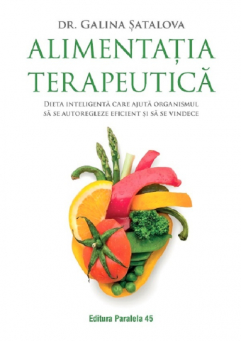 Paralela 45 - Alimentatia Terapeutica. Dieta Inteligenta Care Ajuta Organismul Sa Se Autoregleze Eficient Si Sa Se Vindece, Galina Satalova - Editura Paralela 45