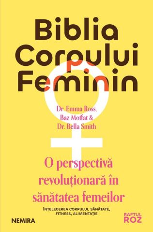 Carti - Biblia Corpului Feminin:O Perspectiva Revolutionara In Sanatatea Femeilor, Baz Moffat, Emma Ross, Bella Smith - Editura Nemira