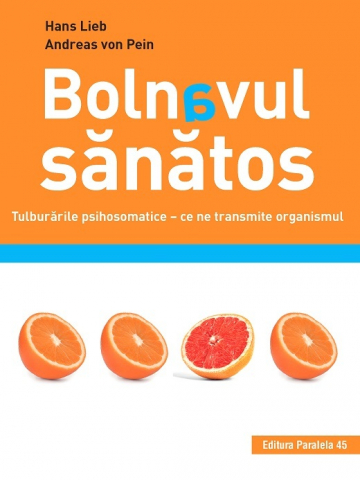 Paralela 45 - Bolnavul Sanatos. Tulburarile Psihosomatice - Ce Ne Transmite Organismul, Hans Lieb, Andreas Von Pein - Editura Paralela 45