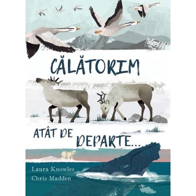 Univers Enciclopedic - Calatorim Atat De Departe , Chris Madden, Laura Knowles - Editura Univers Enciclopedic