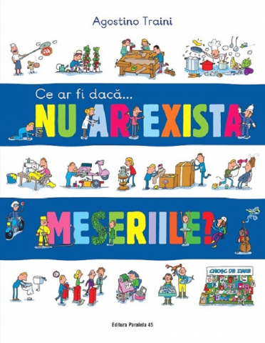 Atlase si Dictionare - Ce Ar Fi Daca... Nu Ar Exista Meseriile?, Agostino Traini - Editura Paralela 45