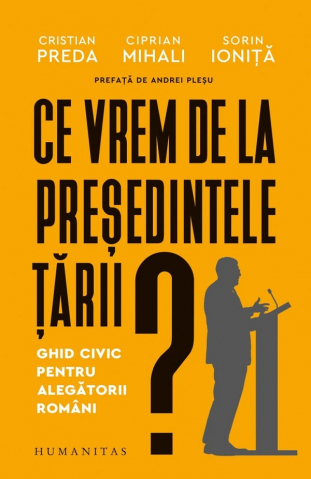 Carti - Ce Vrem De La Presedintele Tarii? Ghid Civic Pentru Alegatorii Romani, Sorin Ionita, Ciprian Mihali, Cristian Preda - Editura Humanitas